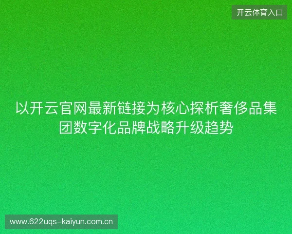以开云官网最新链接为核心探析奢侈品集团数字化品牌战略升级趋势